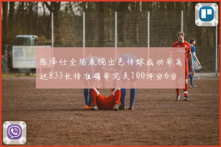 陈泽仕全场表现出色传球成功率高达833长传准确率完美100评分6分