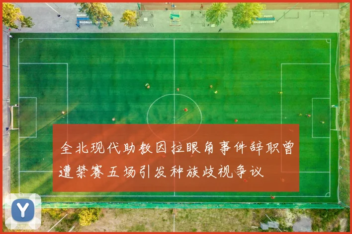 全北现代助教因拉眼角事件辞职曾遭禁赛五场引发种族歧视争议