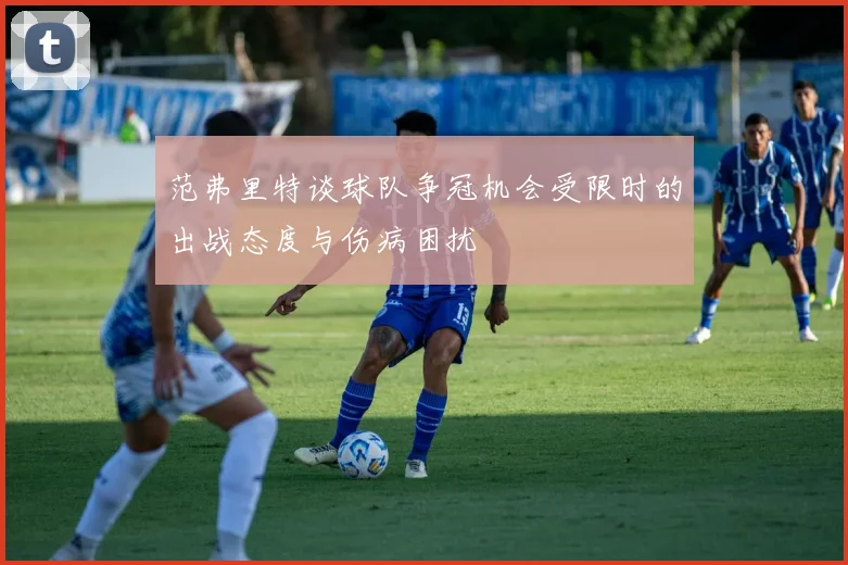 范弗里特谈球队争冠机会受限时的出战态度与伤病困扰